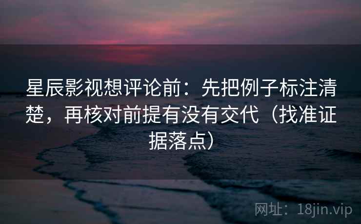 星辰影视想评论前：先把例子标注清楚，再核对前提有没有交代（找准证据落点）