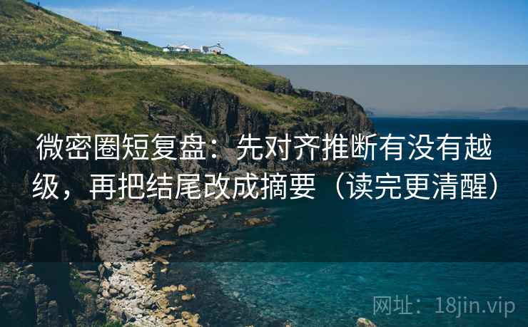 微密圈短复盘:先对齐推断有没有越级,再把结尾改成摘要(读完更清醒) 微密圈短复盘:先对齐推断有没有越级,再把结尾改成摘要(读完更清醒)