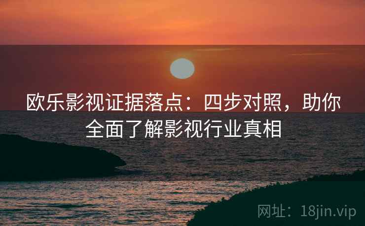 欧乐影视证据落点：四步对照，助你全面了解影视行业真相