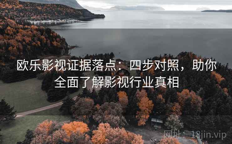 欧乐影视证据落点：四步对照，助你全面了解影视行业真相