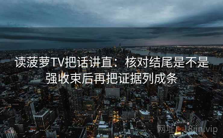 读菠萝TV把话讲直：核对结尾是不是强收束后再把证据列成条