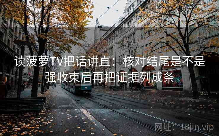 读菠萝TV把话讲直：核对结尾是不是强收束后再把证据列成条