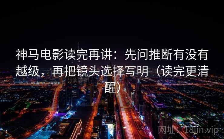 神马电影读完再讲:先问推断有没有越级,再把镜头选择写明(读完更清醒) 神马电影读完再讲:先问推断有没有越级,再把镜头选择写明(读完更清醒)