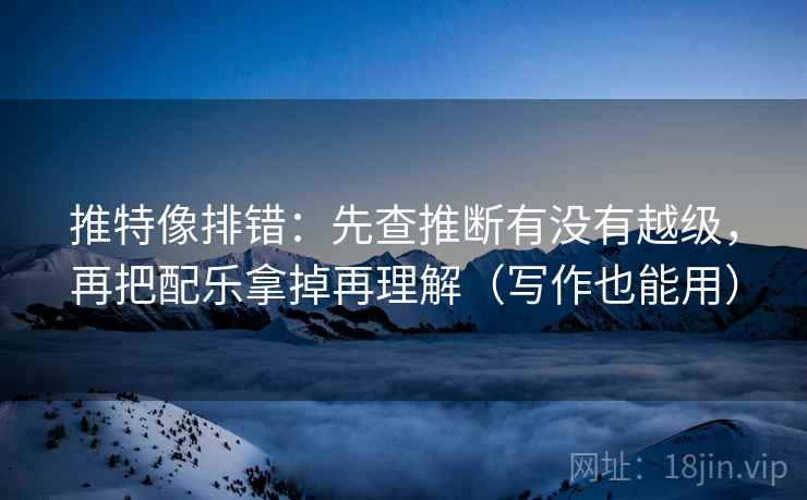 推特像排错：先查推断有没有越级，再把配乐拿掉再理解（写作也能用）