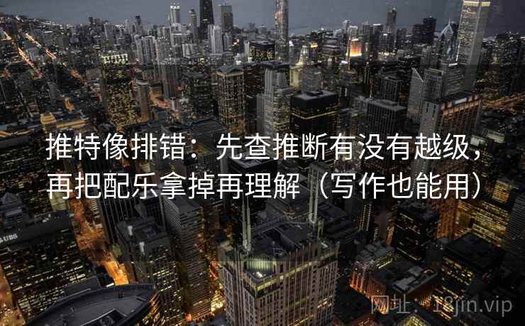 推特像排错：先查推断有没有越级，再把配乐拿掉再理解（写作也能用）