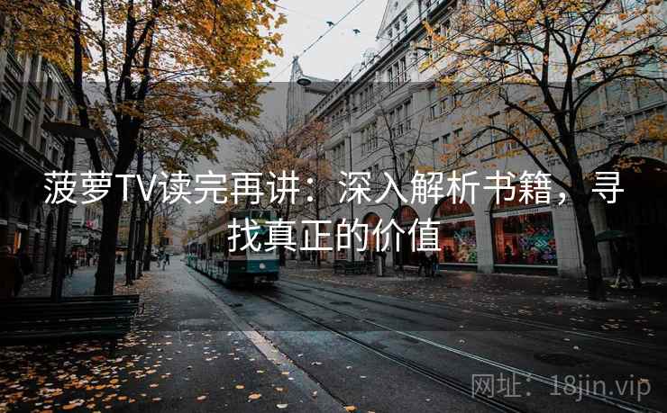 菠萝TV读完再讲:深入解析书籍,寻找真正的价值 菠萝TV读完再讲:深入解析书籍,寻找真正的价值