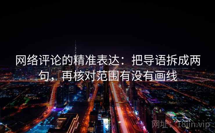 网络评论的精准表达:把导语拆成两句,再核对范围有没有画线 网络评论的精准表达:把导语拆成两句,再核对范围有没有画线