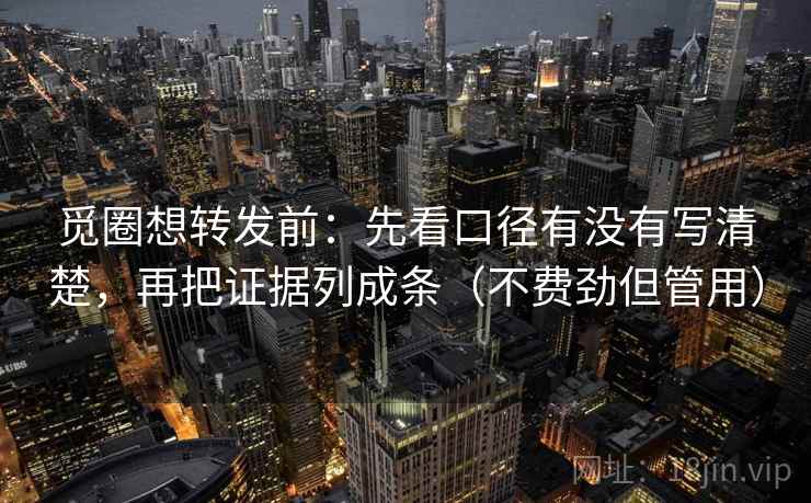 觅圈想转发前：先看口径有没有写清楚，再把证据列成条（不费劲但管用）