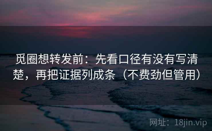 觅圈想转发前：先看口径有没有写清楚，再把证据列成条（不费劲但管用）