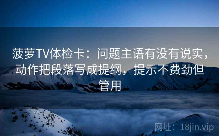 菠萝TV体检卡:问题主语有没有说实,动作把段落写成提纲,提示不费劲但管用 菠萝TV体检卡:问题主语有没有说实,动作把段落写成提纲,提示不费劲但管用