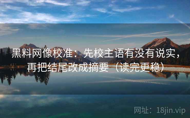 黑料网像校准：先校主语有没有说实，再把结尾改成摘要（读完更稳）