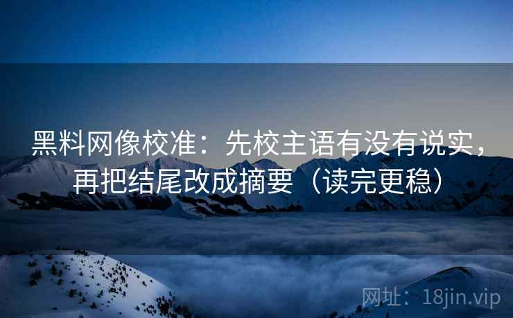 黑料网像校准：先校主语有没有说实，再把结尾改成摘要（读完更稳）