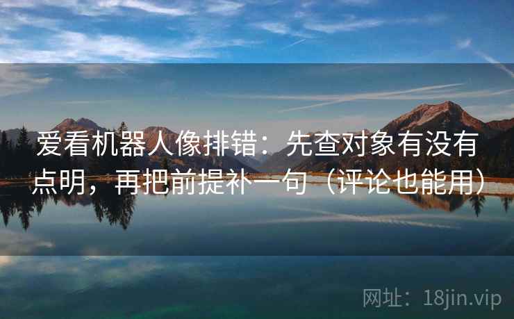爱看机器人像排错：先查对象有没有点明，再把前提补一句（评论也能用）