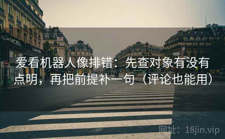 爱看机器人像排错：先查对象有没有点明，再把前提补一句（评论也能用）