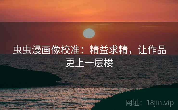 虫虫漫画像校准:精益求精,让作品更上一层楼 虫虫漫画像校准:精益求精,让作品更上一层楼