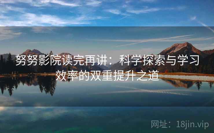 努努影院读完再讲：科学探索与学习效率的双重提升之道