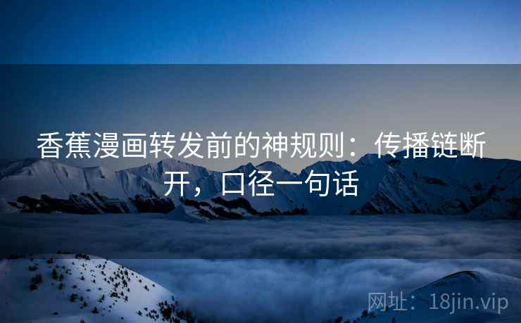 香蕉漫画转发前的神规则:传播链断开,口径一句话 香蕉漫画转发前的神规则:传播链断开,口径一句话
