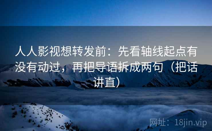 人人影视想转发前：先看轴线起点有没有动过，再把导语拆成两句（把话讲直）
