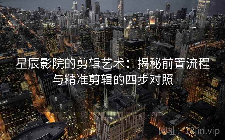 星辰影院的剪辑艺术:揭秘前置流程与精准剪辑的四步对照 星辰影院的剪辑艺术:揭秘前置流程与精准剪辑的四步对照