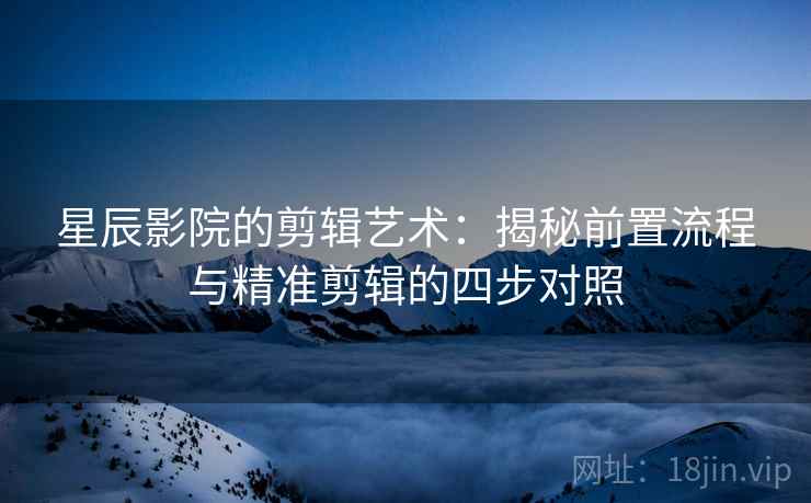 星辰影院的剪辑艺术:揭秘前置流程与精准剪辑的四步对照 星辰影院的剪辑艺术:揭秘前置流程与精准剪辑的四步对照