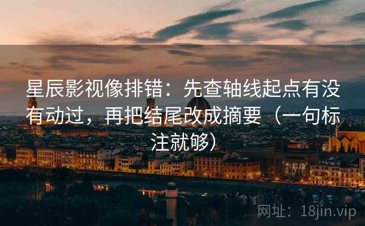 星辰影视像排错：先查轴线起点有没有动过，再把结尾改成摘要（一句标注就够）