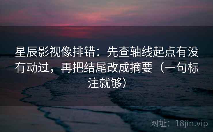 星辰影视像排错：先查轴线起点有没有动过，再把结尾改成摘要（一句标注就够）