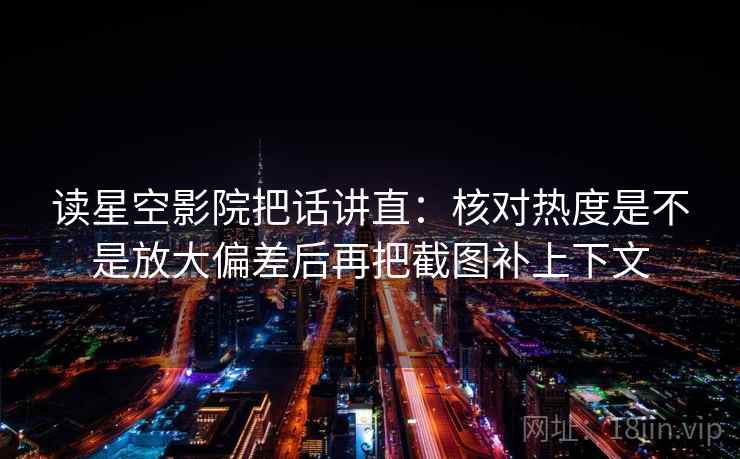 读星空影院把话讲直:核对热度是不是放大偏差后再把截图补上下文 读星空影院把话讲直:核对热度是不是放大偏差后再把截图补上下文