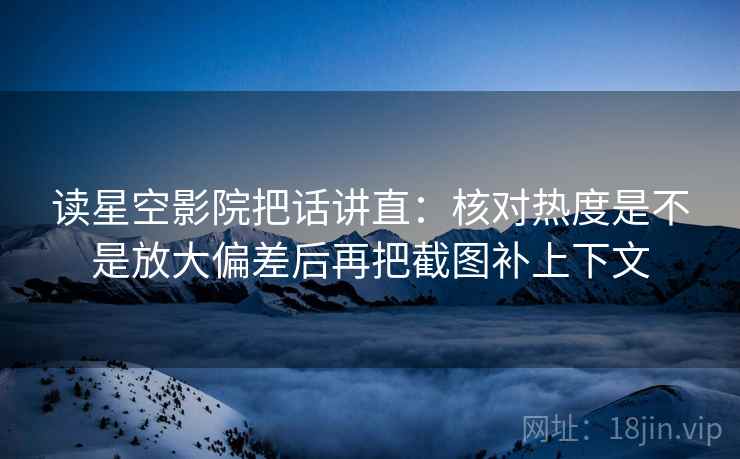 读星空影院把话讲直:核对热度是不是放大偏差后再把截图补上下文 读星空影院把话讲直:核对热度是不是放大偏差后再把截图补上下文