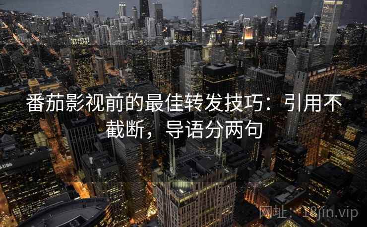 番茄影视前的最佳转发技巧：引用不截断，导语分两句