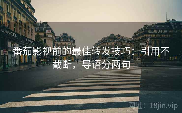番茄影视前的最佳转发技巧：引用不截断，导语分两句