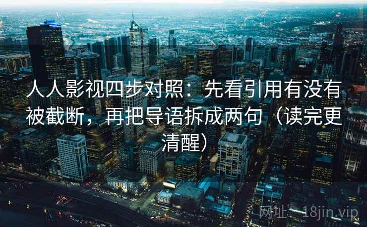 人人影视四步对照:先看引用有没有被截断,再把导语拆成两句(读完更清醒) 人人影视四步对照:先看引用有没有被截断,再把导语拆成两句(读完更清醒)