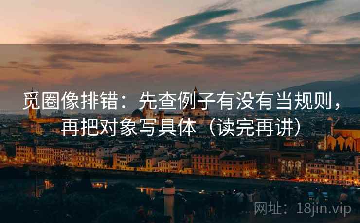 觅圈像排错：先查例子有没有当规则，再把对象写具体（读完再讲）