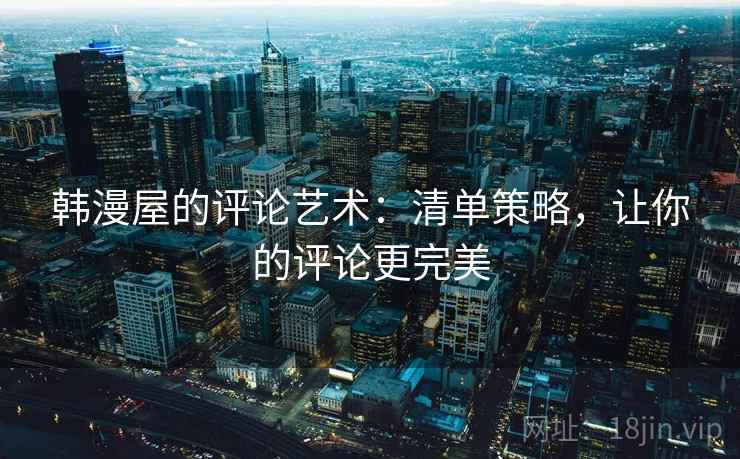 韩漫屋的评论艺术:清单策略,让你的评论更完美 韩漫屋的评论艺术:清单策略,让你的评论更完美