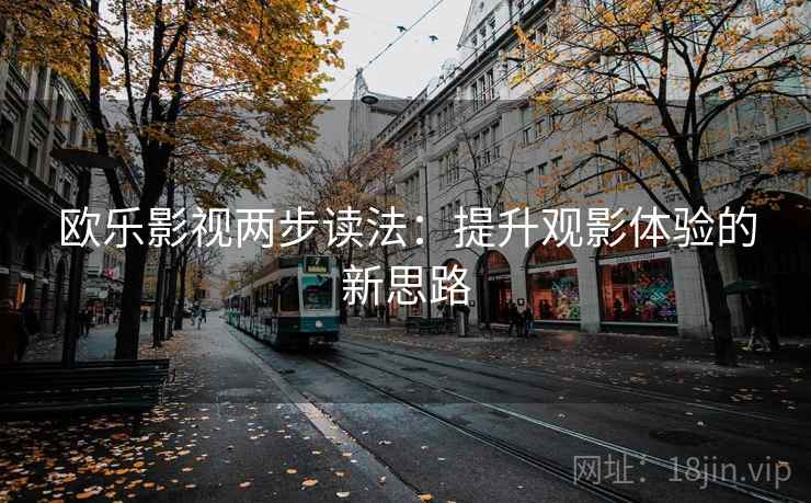 欧乐影视两步读法:提升观影体验的新思路 欧乐影视两步读法:提升观影体验的新思路