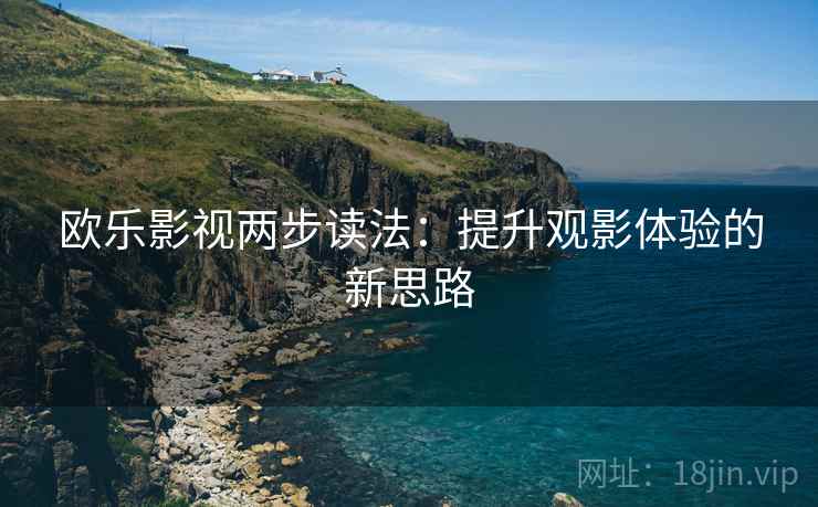 欧乐影视两步读法:提升观影体验的新思路 欧乐影视两步读法:提升观影体验的新思路