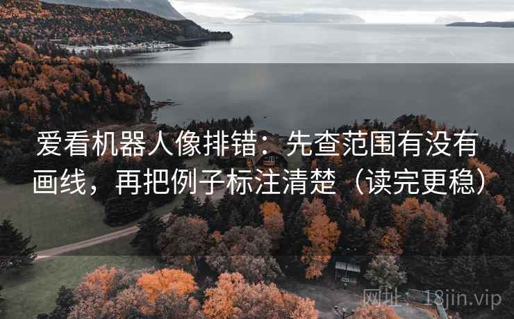 爱看机器人像排错:先查范围有没有画线,再把例子标注清楚(读完更稳) 爱看机器人像排错:先查范围有没有画线,再把例子标注清楚(读完更稳)