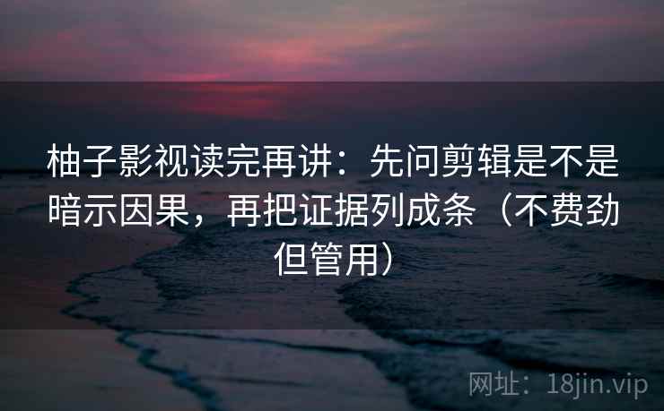 柚子影视读完再讲：先问剪辑是不是暗示因果，再把证据列成条（不费劲但管用）