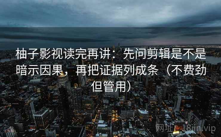 柚子影视读完再讲：先问剪辑是不是暗示因果，再把证据列成条（不费劲但管用）