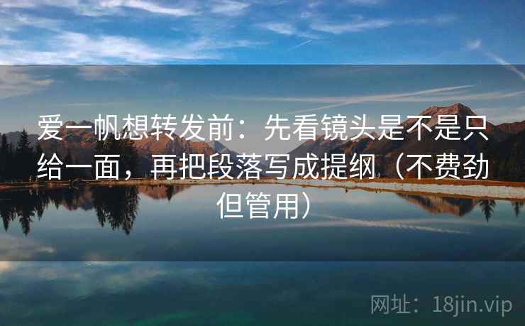 爱一帆想转发前:先看镜头是不是只给一面,再把段落写成提纲(不费劲但管用) 爱一帆想转发前:先看镜头是不是只给一面,再把段落写成提纲(不费劲但管用)