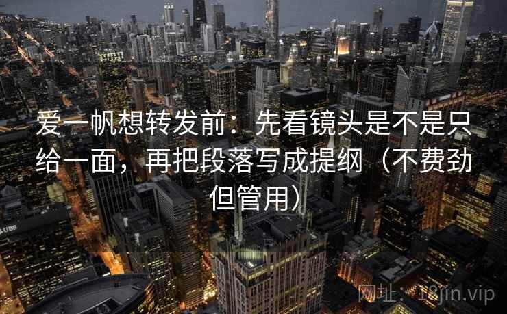 爱一帆想转发前:先看镜头是不是只给一面,再把段落写成提纲(不费劲但管用) 爱一帆想转发前:先看镜头是不是只给一面,再把段落写成提纲(不费劲但管用)