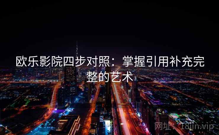 欧乐影院四步对照:掌握引用补充完整的艺术 欧乐影院四步对照:掌握引用补充完整的艺术