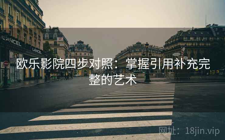 欧乐影院四步对照:掌握引用补充完整的艺术 欧乐影院四步对照:掌握引用补充完整的艺术