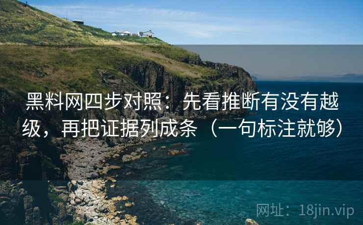 黑料网四步对照：先看推断有没有越级，再把证据列成条（一句标注就够）