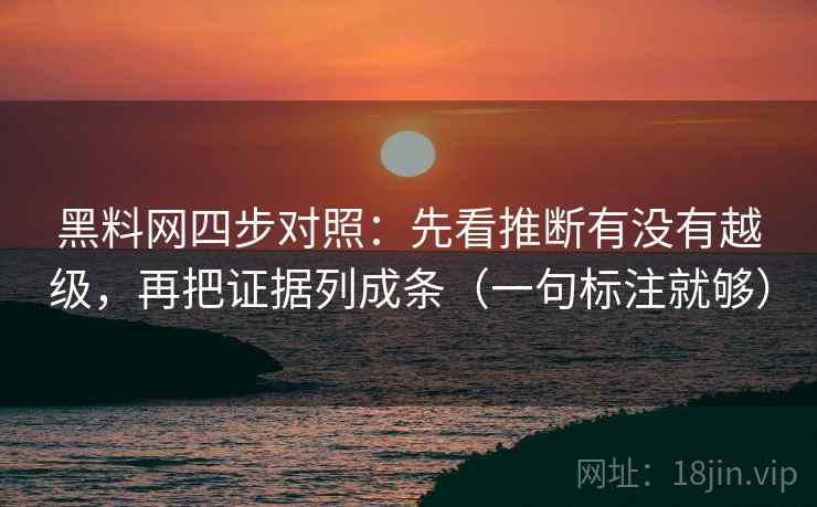 黑料网四步对照：先看推断有没有越级，再把证据列成条（一句标注就够）