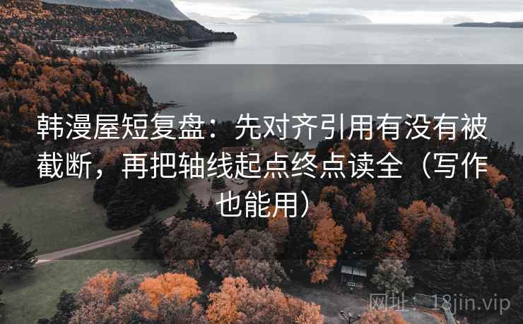 韩漫屋短复盘:先对齐引用有没有被截断,再把轴线起点终点读全(写作也能用) 韩漫屋短复盘:先对齐引用有没有被截断,再把轴线起点终点读全(写作也能用)