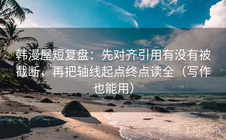 韩漫屋短复盘:先对齐引用有没有被截断,再把轴线起点终点读全(写作也能用) 韩漫屋短复盘:先对齐引用有没有被截断,再把轴线起点终点读全(写作也能用)