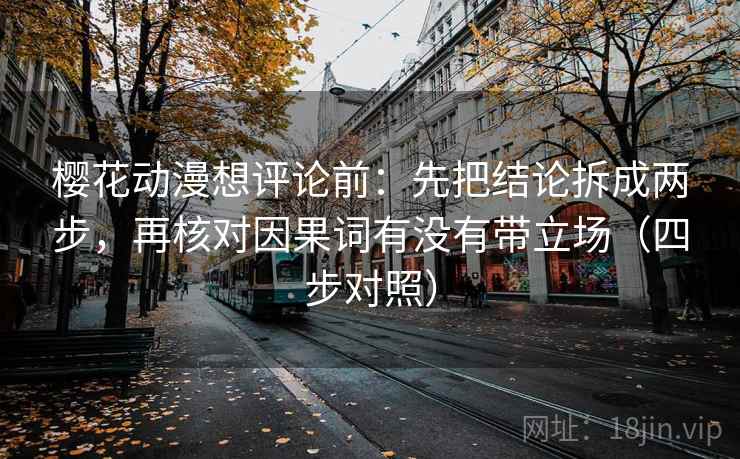 樱花动漫想评论前:先把结论拆成两步,再核对因果词有没有带立场(四步对照) 樱花动漫想评论前:先把结论拆成两步,再核对因果词有没有带立场(四步对照)