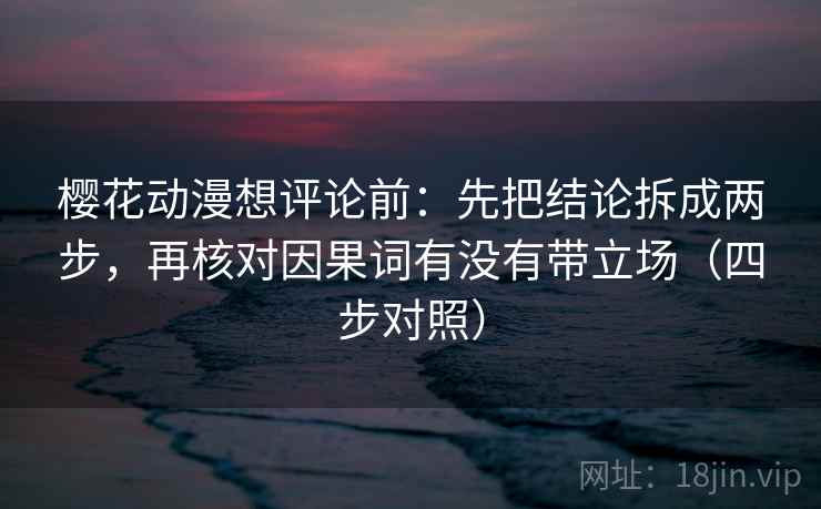 樱花动漫想评论前:先把结论拆成两步,再核对因果词有没有带立场(四步对照) 樱花动漫想评论前:先把结论拆成两步,再核对因果词有没有带立场(四步对照)