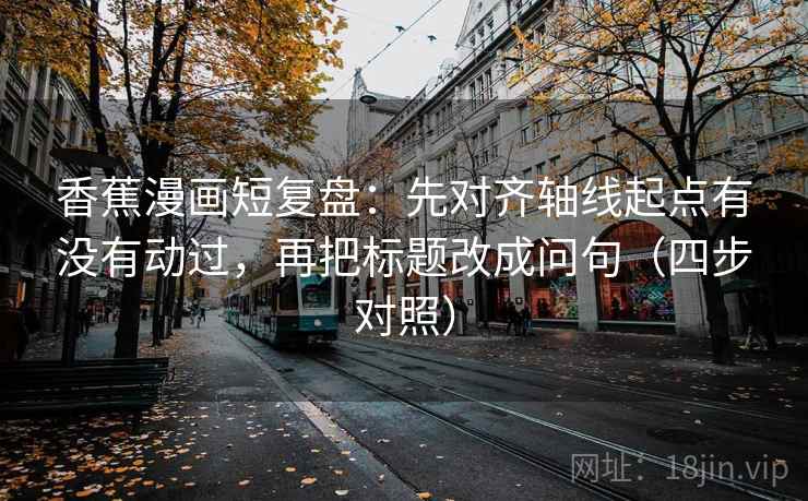 香蕉漫画短复盘:先对齐轴线起点有没有动过,再把标题改成问句(四步对照) 香蕉漫画短复盘:先对齐轴线起点有没有动过,再把标题改成问句(四步对照)
