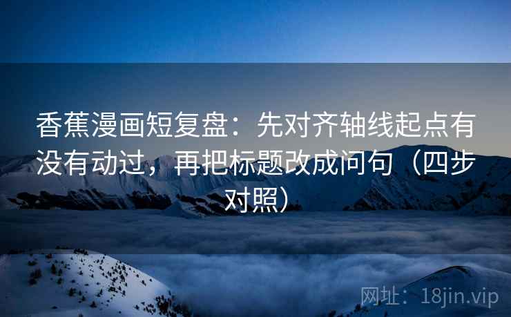 香蕉漫画短复盘:先对齐轴线起点有没有动过,再把标题改成问句(四步对照) 香蕉漫画短复盘:先对齐轴线起点有没有动过,再把标题改成问句(四步对照)